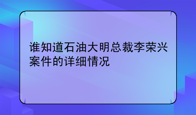 谁知道石油大明总裁李荣兴案件的详细情况