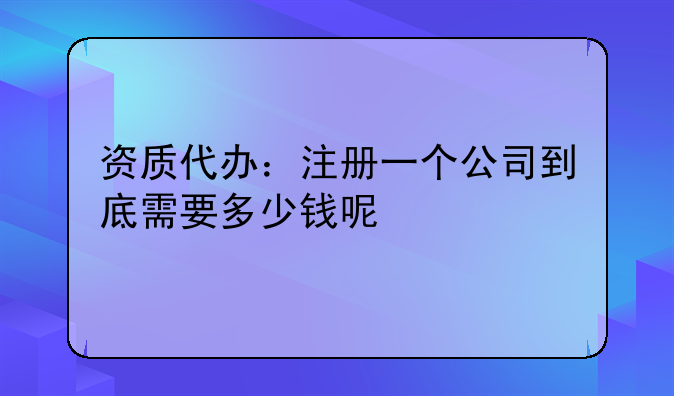 资质代办：注册一个公司到底需要多少钱呢