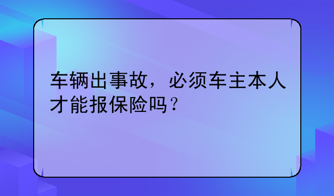 车辆出事故，必须车主本人才能报保险吗？