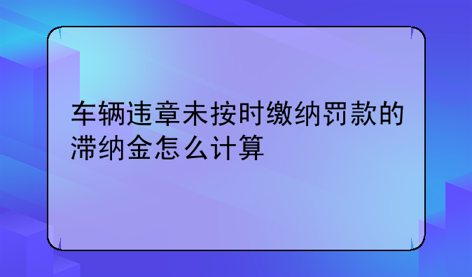 车辆违章未按时缴纳罚款的滞纳金怎么计算