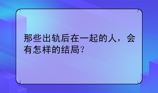 那些出轨后在一起的人，会有怎样的结局？