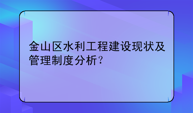 金山区水利工程建设现状及管理制度分析？