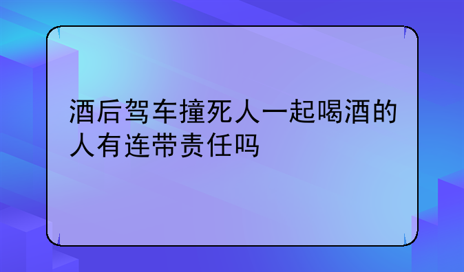 酒后驾车撞死人一起喝酒的人有连带责任吗