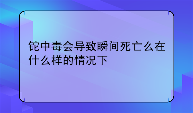 铊中毒会导致瞬间死亡么在什么样的情况下