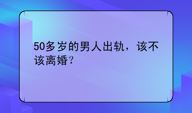 50多岁的男人出轨，该不该离婚？