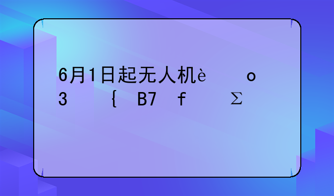 6月1日起无人机进行实名登记注册