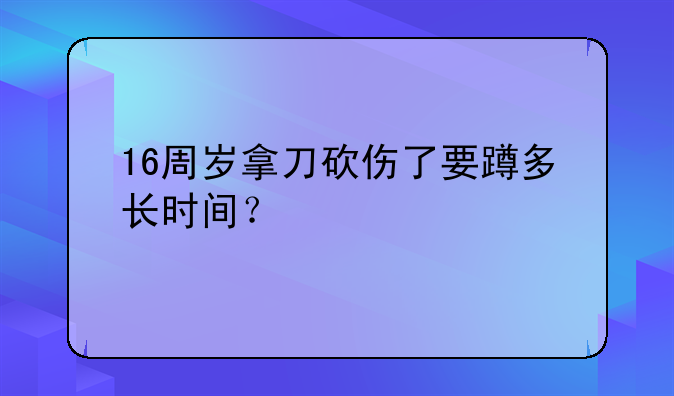 16周岁拿刀砍伤了要蹲多长时间？