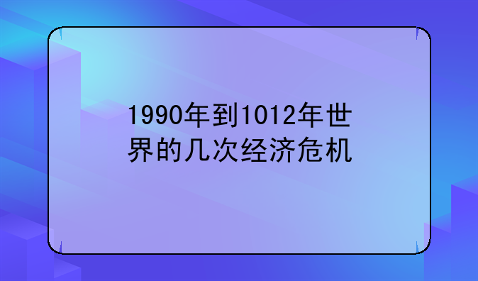 1990年到1012年世界的几次经济危机