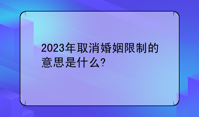 2023年取消婚姻限制的意思是什么?