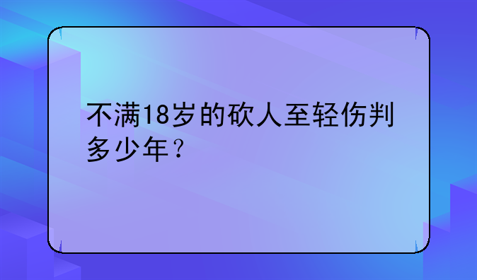 不满18岁的砍人至轻伤判多少年？