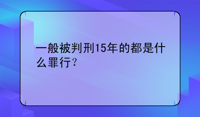 一般被判刑15年的都是什么罪行？