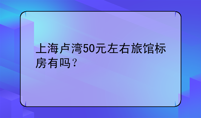 上海卢湾50元左右旅馆标房有吗？