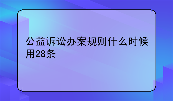 公益诉讼办案规则什么时候用28条