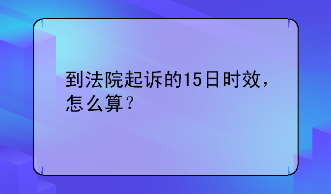 到法院起诉的15日时效，怎么算？