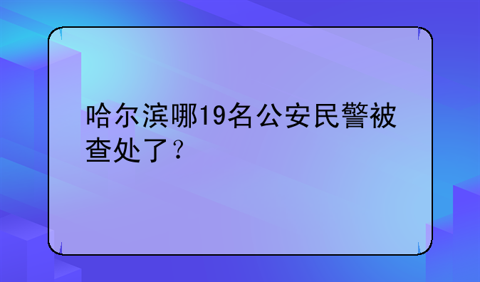 哈尔滨哪19名公安民警被查处了？