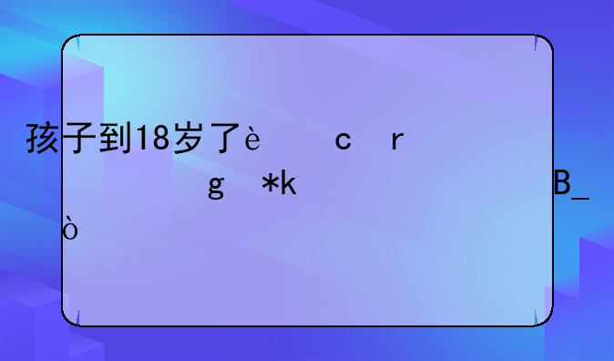 孩子到18岁了还需要给抚养费吗？