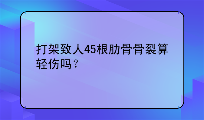 打架致人45根肋骨骨裂算轻伤吗？