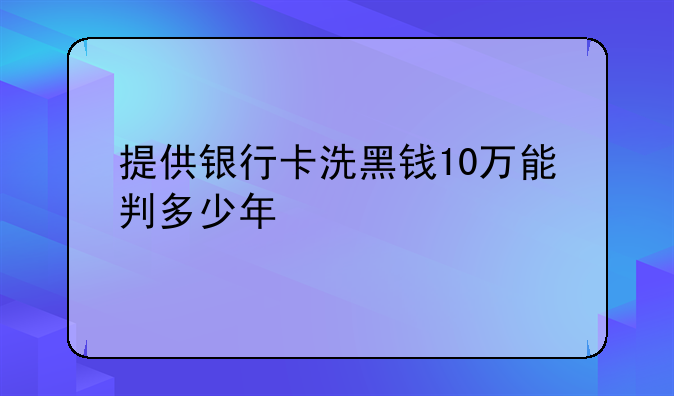 提供银行卡洗黑钱10万能判多少年