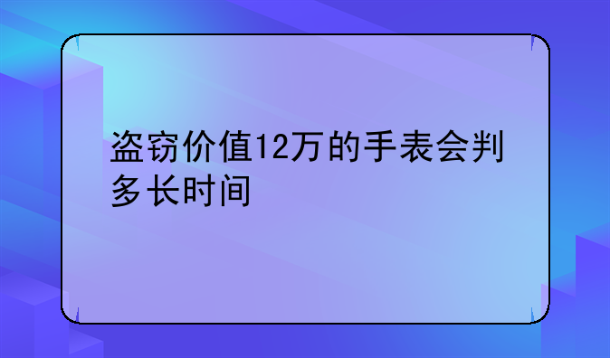 盗窃价值12万的手表会判多长时间