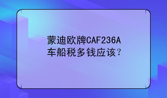 蒙迪欧牌CAF236A+车船税多钱应该？