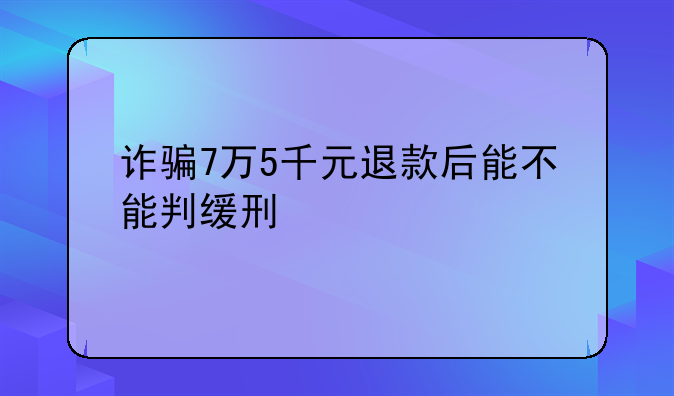 诈骗7万5千元退款后能不能判缓刑