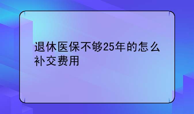 退休医保不够25年的怎么补交费用