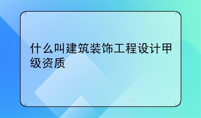 什么叫建筑装饰工程设计甲级资质