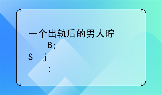 一个出轨后的男人真正后悔的表现