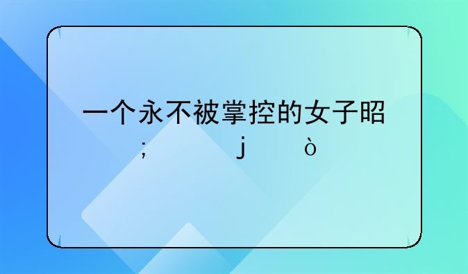 一个永不被掌控的女子是怎样的？