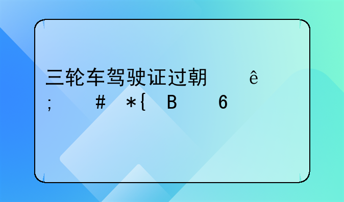 三轮车驾驶证过期了怎么办理换证