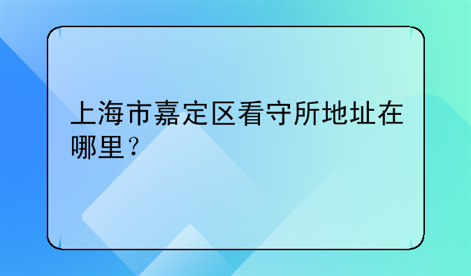 上海市嘉定区看守所地址在哪里？