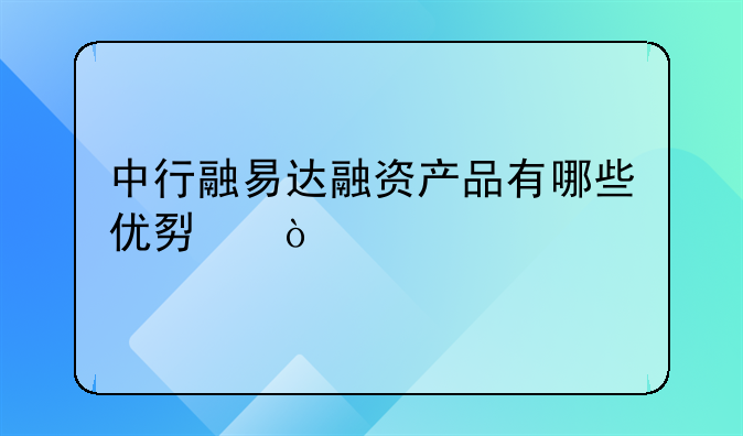 中行融易达融资产品有哪些优势？