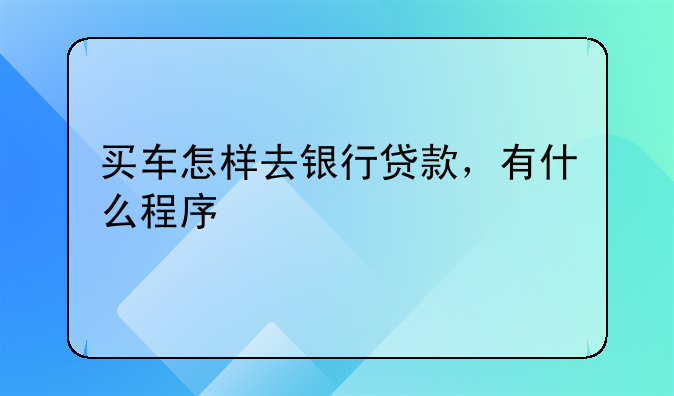 买车怎样去银行贷款，有什么程序