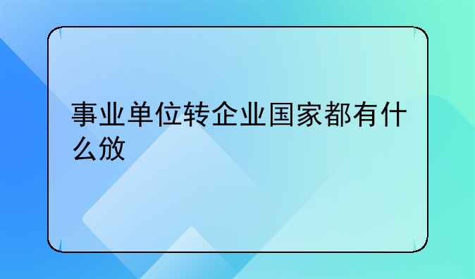 事业单位转企业国家都有什么政策