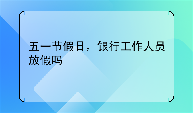 五一节假日，银行工作人员放假吗