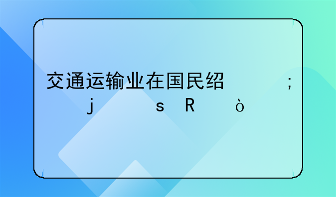 交通运输业在国民经济中的作用？