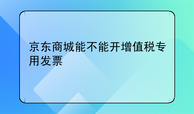 京东商城能不能开增值税专用发票