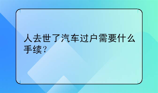 人去世了汽车过户需要什么手续？