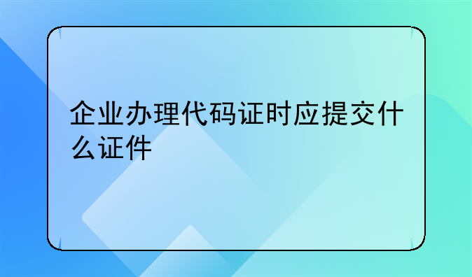 企业办理代码证时应提交什么证件