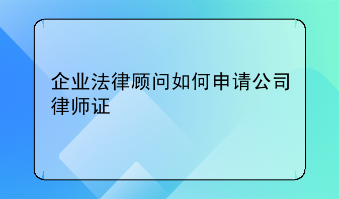 企业法律顾问如何申请公司律师证