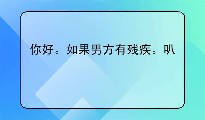 你好。如果男方有残疾。可以离婚