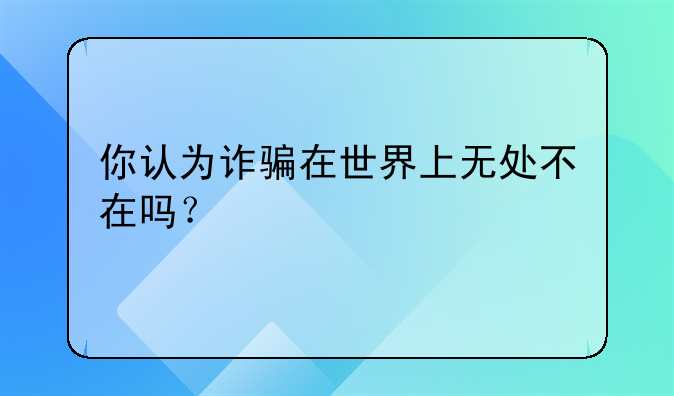 你认为诈骗在世界上无处不在吗？