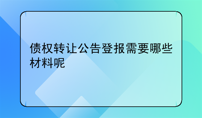 债权转让公告登报需要哪些材料呢