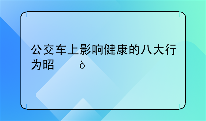 公交车上影响健康的八大行为是？