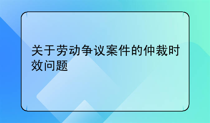 关于劳动争议案件的仲裁时效问题