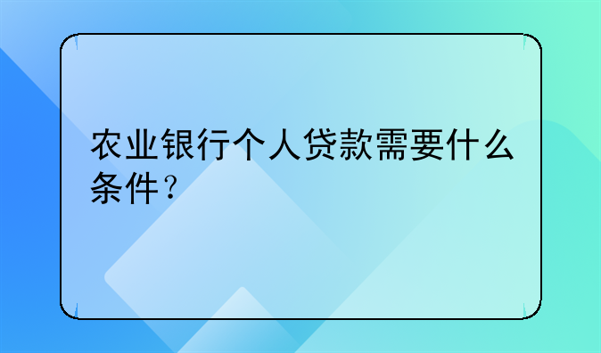 农业银行个人贷款需要什么条件？