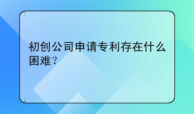 初创公司申请专利存在什么困难？