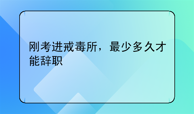 刚考进戒毒所，最少多久才能辞职