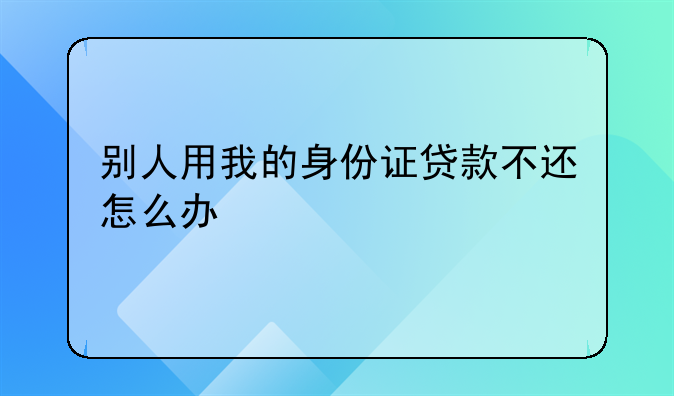 别人用我的身份证贷款不还怎么办