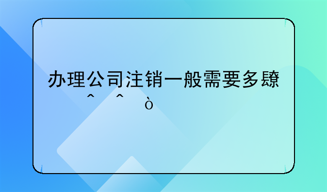 办理公司注销一般需要多长时间？